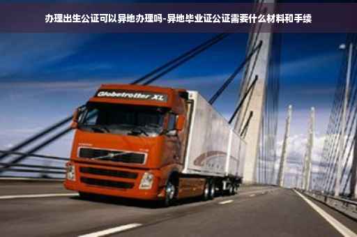 办理出生公证可以异地办理吗-异地毕业证公证需要什么材料和手续