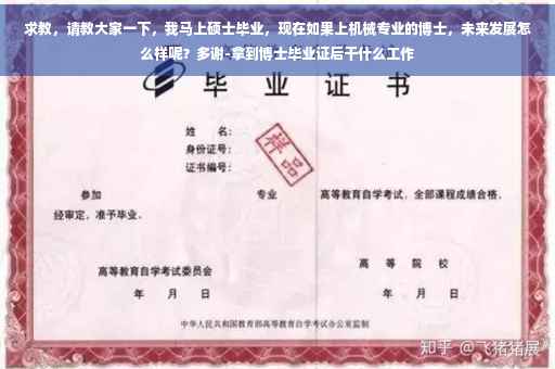 求教，请教大家一下，我马上硕士毕业，现在如果上机械专业的博士，未来发展怎么样呢？多谢-拿到博士毕业证后干什么工作