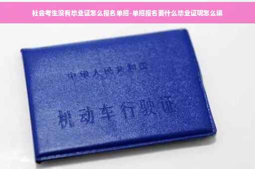 社会考生没有毕业证怎么报名单招-单招报名要什么毕业证呢怎么填