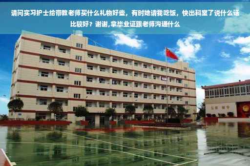 请问实习护士给带教老师买什么礼物好些，有时她请我吃饭，快出科室了说什么话比较好？谢谢,拿毕业证跟老师沟通什么