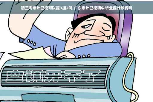 初三考惠州卫校可以报3加2吗,广东惠州卫校初中毕业要分数线吗