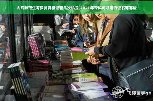 大专师范生考教师资格证有几次机会,2021年专科可以考的证书有哪些