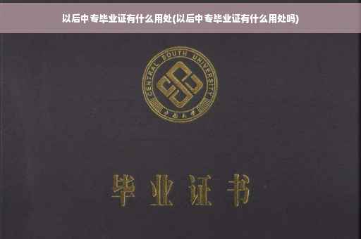 以后中专毕业证有什么用处(以后中专毕业证有什么用处吗)