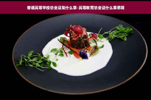普通高等学校毕业证是什么意-高等教育毕业证什么意思啊