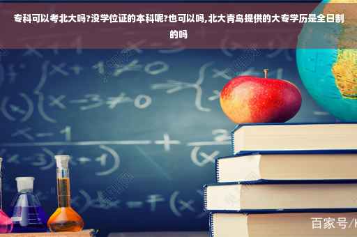 专科可以考北大吗?没学位证的本科呢?也可以吗,北大青鸟提供的大专学历是全日制的吗