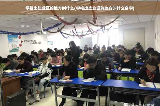 学校出毕业证的地方叫什么(学校出毕业证的地方叫什么名字)