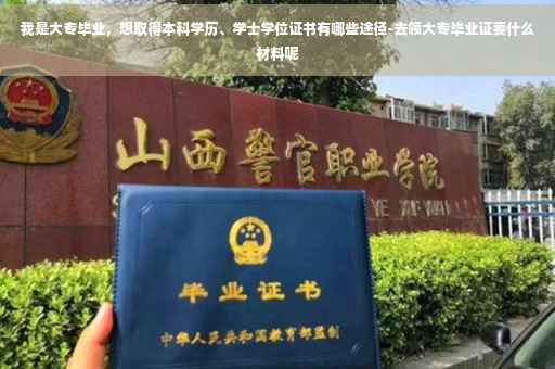我是大专毕业，想取得本科学历、学士学位证书有哪些途径-去领大专毕业证要什么材料呢