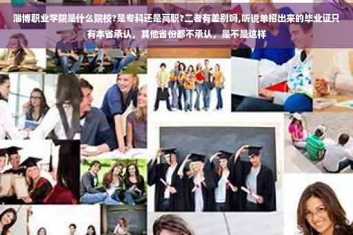 淄博职业学院是什么院校?是专科还是高职?二者有差别吗,听说单招出来的毕业证只有本省承认，其他省份都不承认，是不是这样