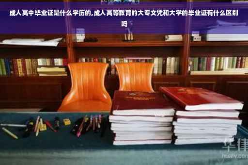 成人高中毕业证是什么学历的,成人高等教育的大专文凭和大学的毕业证有什么区别吗