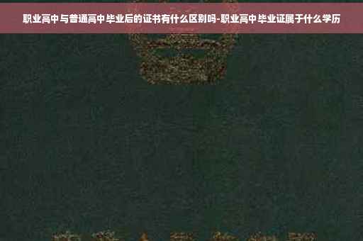 职业高中与普通高中毕业后的证书有什么区别吗-职业高中毕业证属于什么学历