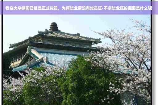 我在大学期间已经是正式党员，为何毕业后没有党员证-不拿毕业证的原因是什么呢