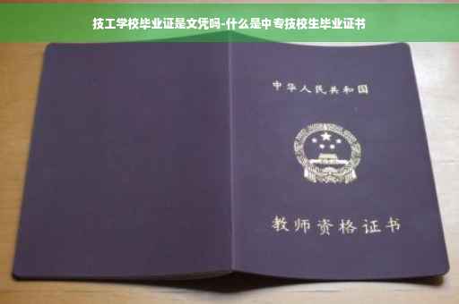 技工学校毕业证是文凭吗-什么是中专技校生毕业证书