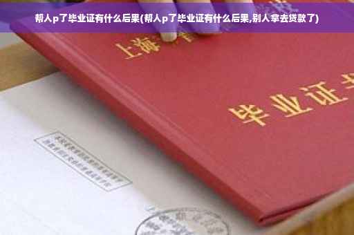 帮人p了毕业证有什么后果(帮人p了毕业证有什么后果,别人拿去贷款了)