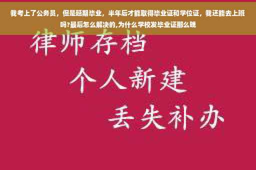 我考上了公务员，但是延期毕业，半年后才能取得毕业证和学位证，我还能去上班吗?最后怎么解决的,为什么学校发毕业证那么晚