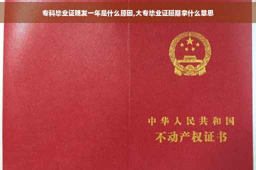 专科毕业证晚发一年是什么原因,大专毕业证延期拿什么意思