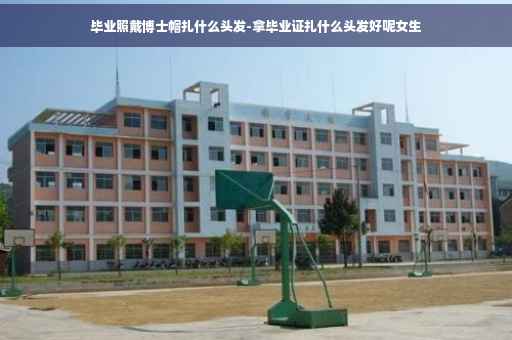 毕业照戴博士帽扎什么头发-拿毕业证扎什么头发好呢女生