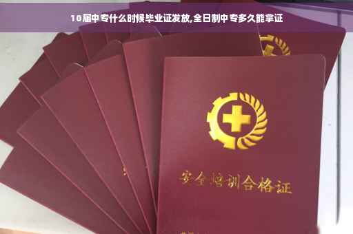 10届中专什么时候毕业证发放,全日制中专多久能拿证