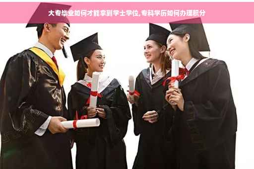 大专毕业如何才能拿到学士学位,专科学历如何办理积分