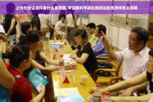 上传毕业证原件是什么意思啊,学信网的学籍在线验证报告原件怎么弄啊