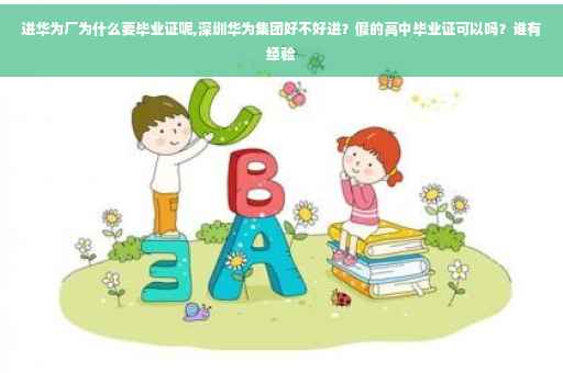 进华为厂为什么要毕业证呢,深圳华为集团好不好进？假的高中毕业证可以吗？谁有经验