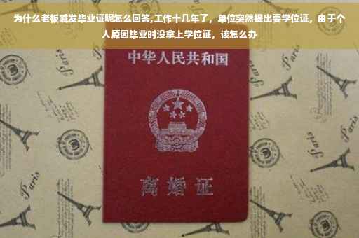 为什么老板喊发毕业证呢怎么回答,工作十几年了，单位突然提出要学位证，由于个人原因毕业时没拿上学位证，该怎么办