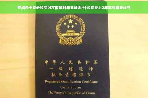 专科是不是必须实习才能拿到毕业证呢-什么专业上2年拿到毕业证书