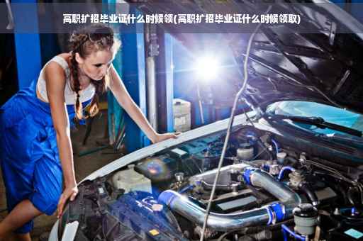 高职扩招毕业证什么时候领(高职扩招毕业证什么时候领取)