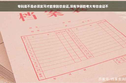 专科是不是必须实习才能拿到毕业证,没有学籍能考大专毕业证不