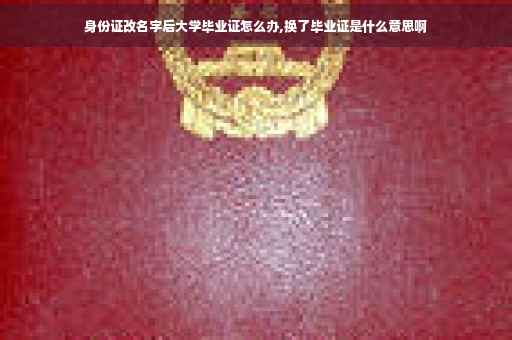身份证改名字后大学毕业证怎么办,换了毕业证是什么意思啊