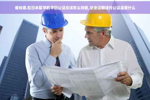 谁知道.在日本留学的学历公证应该怎么样做,毕业证翻译件公证需要什么