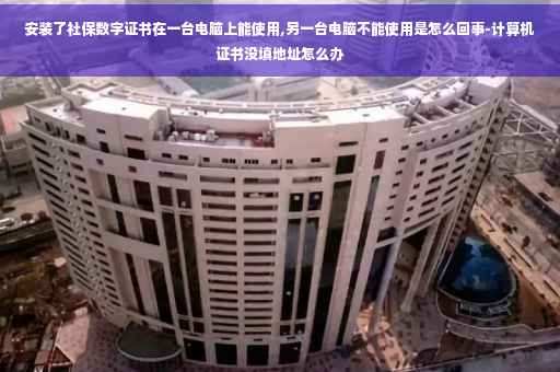 安装了社保数字证书在一台电脑上能使用,另一台电脑不能使用是怎么回事-计算机证书没填地址怎么办