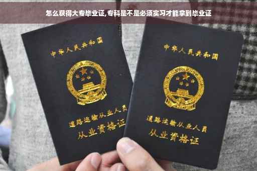 怎么获得大专毕业证,专科是不是必须实习才能拿到毕业证