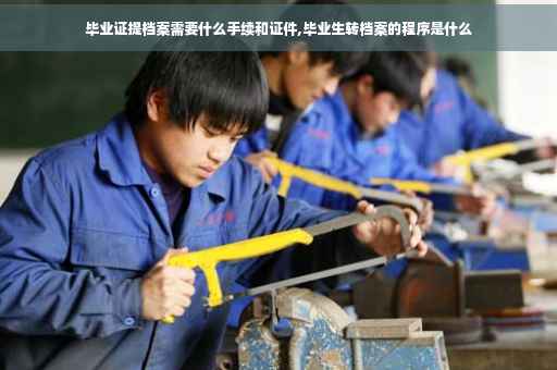 毕业证提档案需要什么手续和证件,毕业生转档案的程序是什么