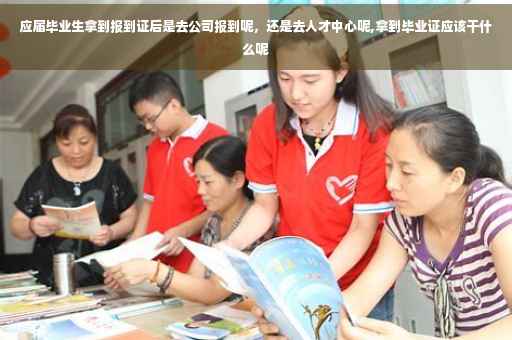 应届毕业生拿到报到证后是去公司报到呢，还是去人才中心呢,拿到毕业证应该干什么呢