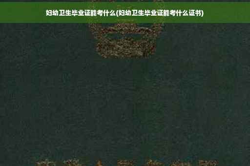 妇幼卫生毕业证能考什么(妇幼卫生毕业证能考什么证书)