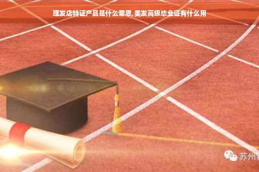 理发店特证产品是什么意思,美发高级毕业证有什么用