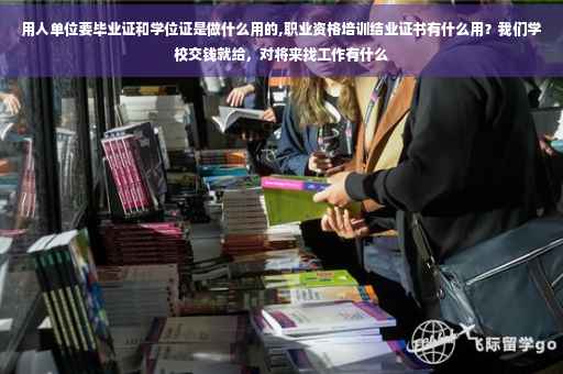 用人单位要毕业证和学位证是做什么用的,职业资格培训结业证书有什么用？我们学校交钱就给，对将来找工作有什么