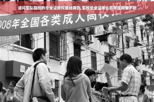 请问军队院校的毕业证如何查验真伪,军校毕业证怎么在学信网查不到