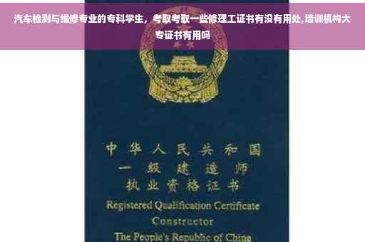 汽车检测与维修专业的专科学生，考取考取一些修理工证书有没有用处,培训机构大专证书有用吗