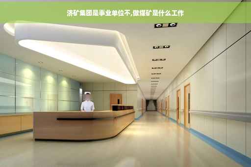 济矿集团是事业单位不,做煤矿是什么工作