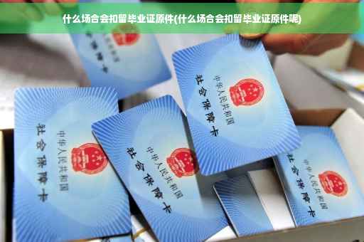 什么场合会扣留毕业证原件(什么场合会扣留毕业证原件呢)