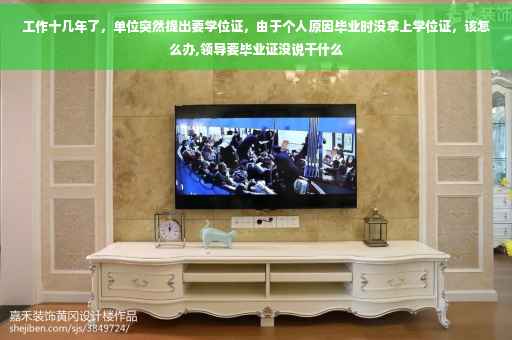 工作十几年了，单位突然提出要学位证，由于个人原因毕业时没拿上学位证，该怎么办,领导要毕业证没说干什么