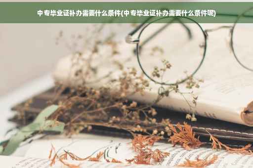 中专毕业证补办需要什么条件(中专毕业证补办需要什么条件呢)
