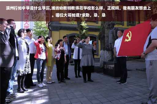 滨州行知中学是什么学历,潍坊幼教特教师范学校怎么样，正规吗，我有朋友想去上。哪位大哥知道?求助，急，急