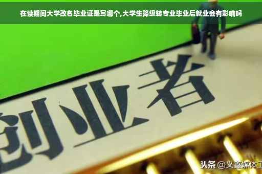在读期间大学改名毕业证是写哪个,大学生降级转专业毕业后就业会有影响吗
