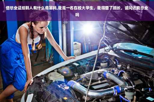 借毕业证给别人有什么危害吗,我是一名在校大学生，我得罪了班长，请问还能毕业吗