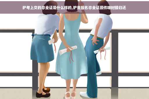 护考上交的毕业证是什么样的,护资报名毕业证原件啥时候归还