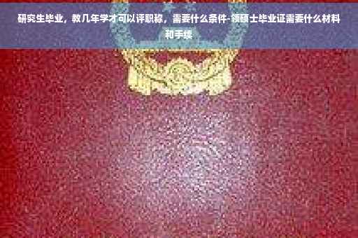 研究生毕业，教几年学才可以评职称，需要什么条件-领硕士毕业证需要什么材料和手续