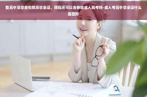 我高中没毕业也就没毕业证，现在还可以去参加成人高考吗-成人考高中毕业证什么题型好
