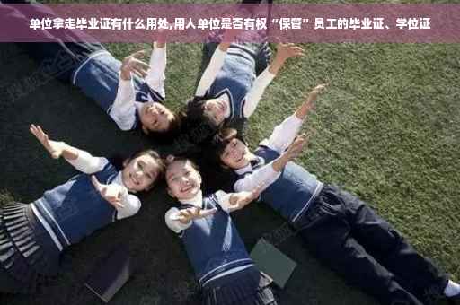 单位拿走毕业证有什么用处,用人单位是否有权“保管”员工的毕业证、学位证